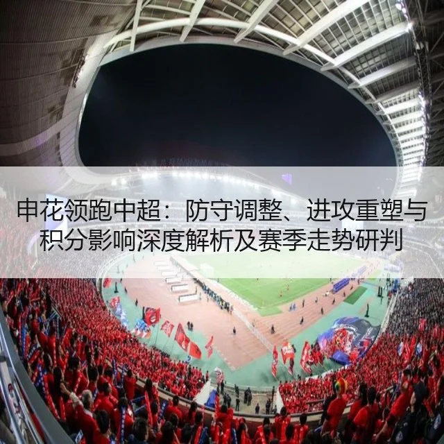 申花领跑中超：防守调整、进攻重塑与积分影响深度解析及赛季走势研判